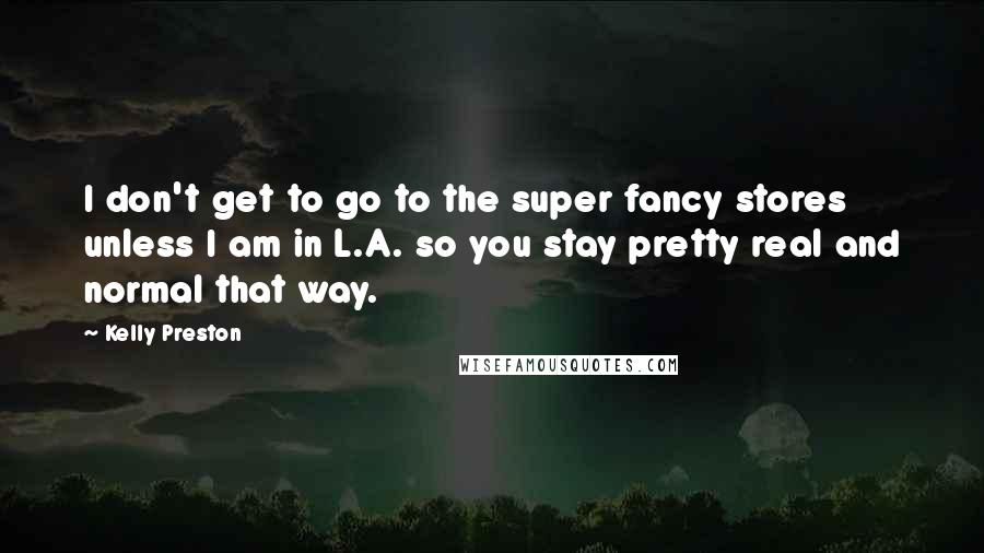 Kelly Preston quotes: I don't get to go to the super fancy stores unless I am in L.A. so you stay pretty real and normal that way.