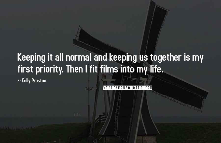 Kelly Preston quotes: Keeping it all normal and keeping us together is my first priority. Then I fit films into my life.