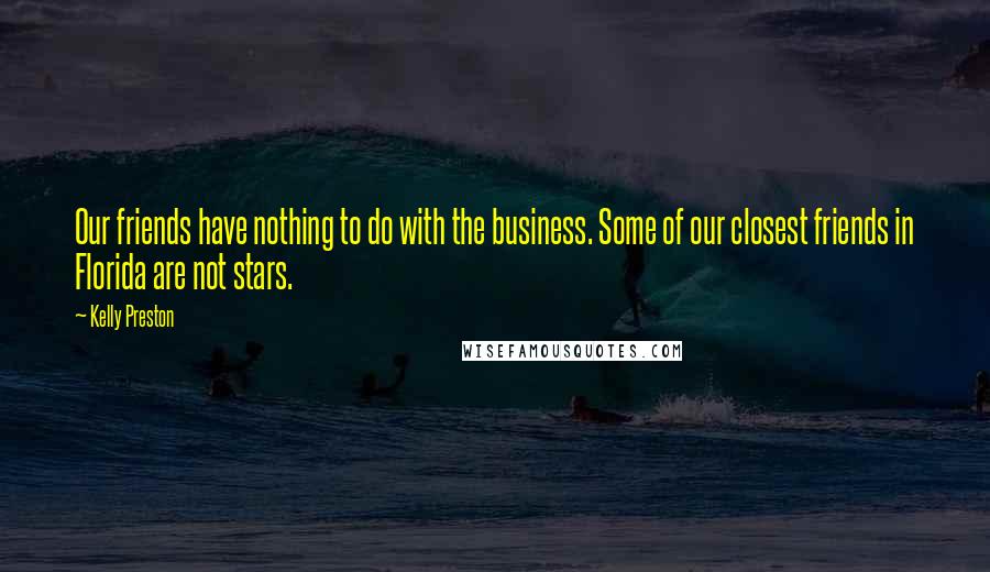 Kelly Preston quotes: Our friends have nothing to do with the business. Some of our closest friends in Florida are not stars.