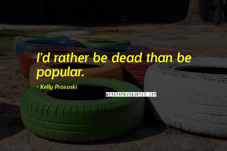 Kelly Prososki quotes: I'd rather be dead than be popular.