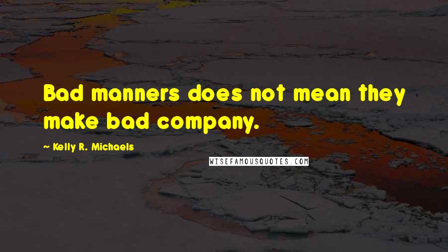 Kelly R. Michaels quotes: Bad manners does not mean they make bad company.