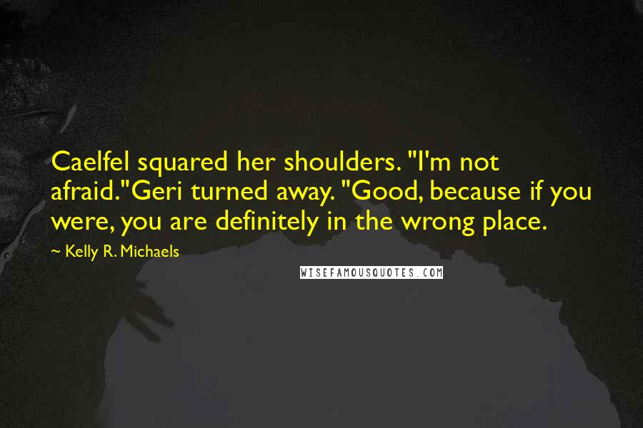 Kelly R. Michaels quotes: Caelfel squared her shoulders. "I'm not afraid."Geri turned away. "Good, because if you were, you are definitely in the wrong place.
