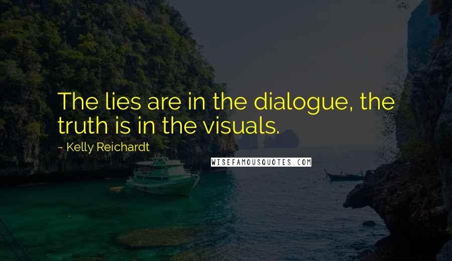 Kelly Reichardt quotes: The lies are in the dialogue, the truth is in the visuals.