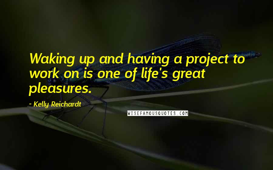 Kelly Reichardt quotes: Waking up and having a project to work on is one of life's great pleasures.