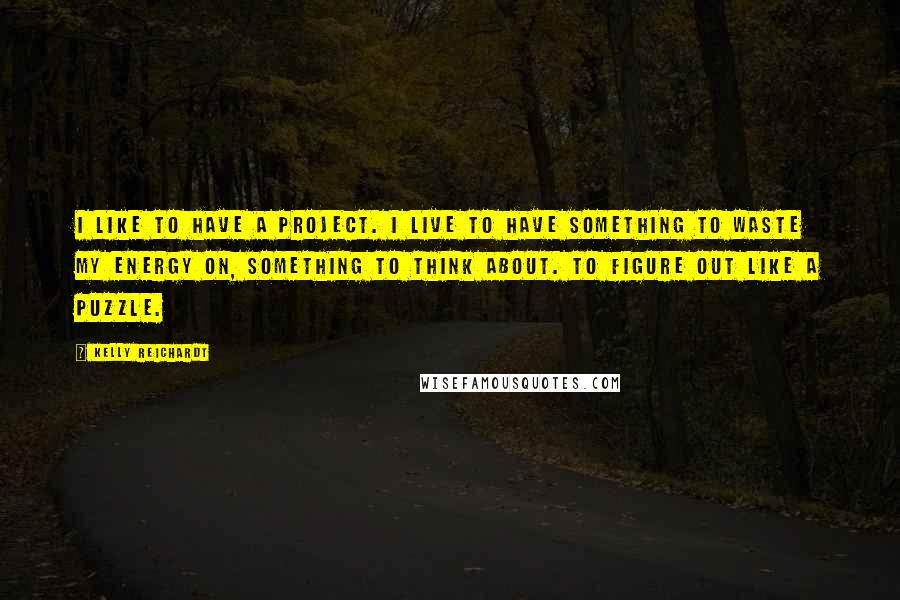 Kelly Reichardt quotes: I like to have a project. I live to have something to waste my energy on, something to think about. To figure out like a puzzle. Kelly Reichardt quotes: I like to have a project. I live to have something to waste my energy on, something to think about. To figure out like a puzzle.