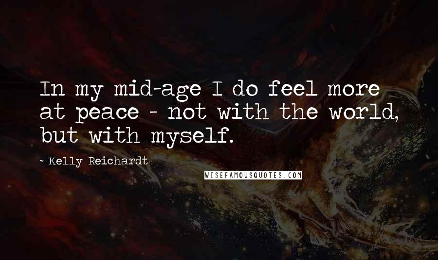 Kelly Reichardt quotes: In my mid-age I do feel more at peace - not with the world, but with myself.