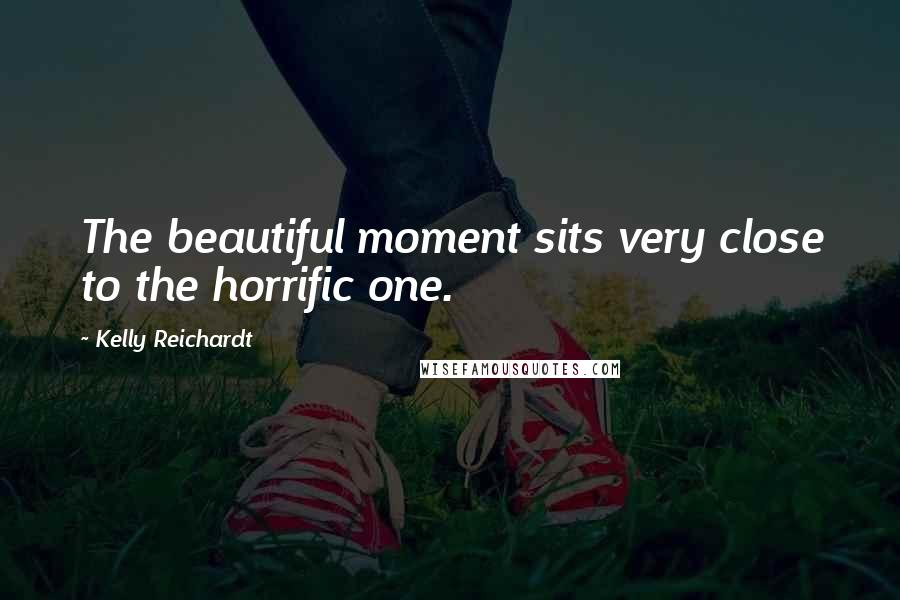 Kelly Reichardt quotes: The beautiful moment sits very close to the horrific one.