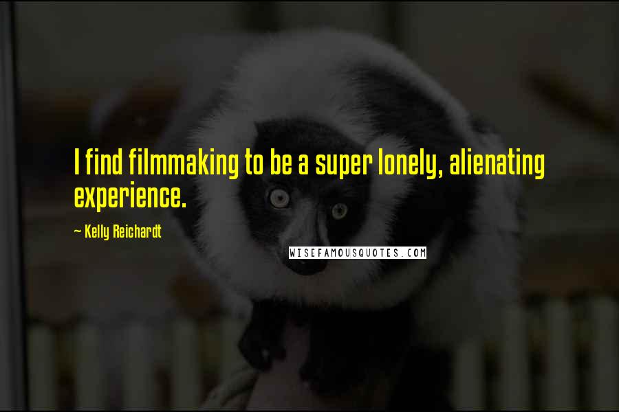 Kelly Reichardt quotes: I find filmmaking to be a super lonely, alienating experience.