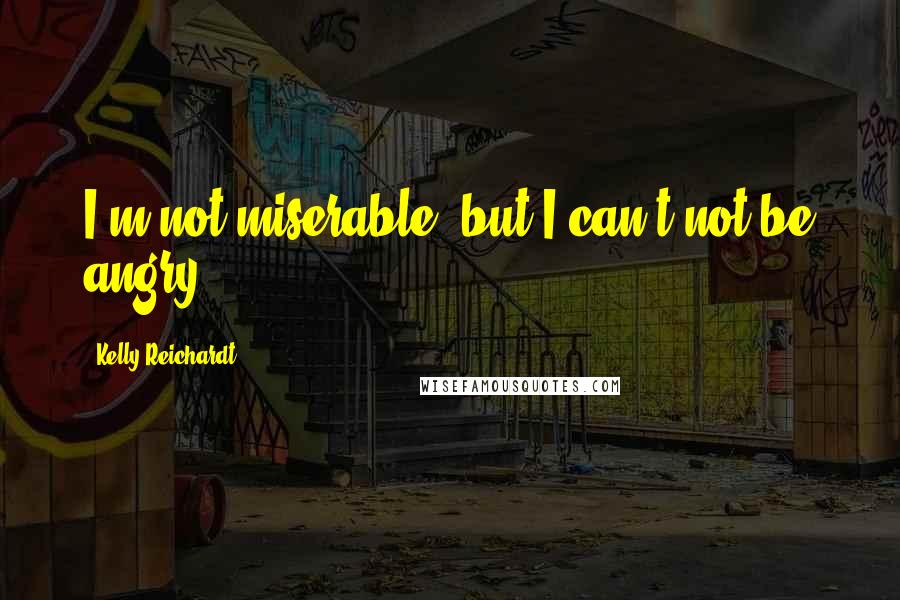 Kelly Reichardt quotes: I'm not miserable, but I can't not be angry.