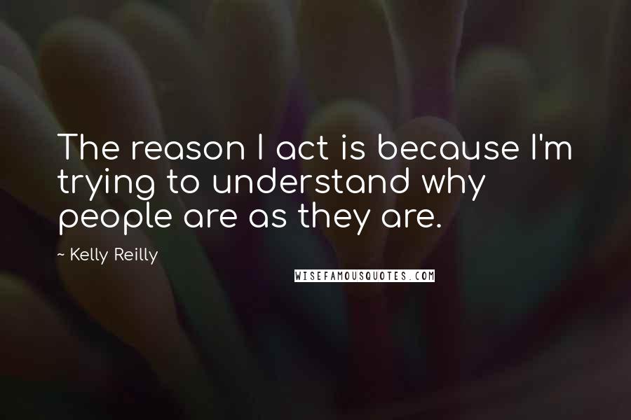 Kelly Reilly quotes: The reason I act is because I'm trying to understand why people are as they are.