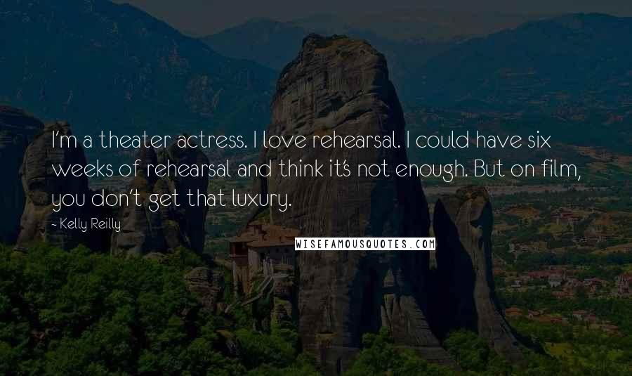 Kelly Reilly quotes: I'm a theater actress. I love rehearsal. I could have six weeks of rehearsal and think it's not enough. But on film, you don't get that luxury.