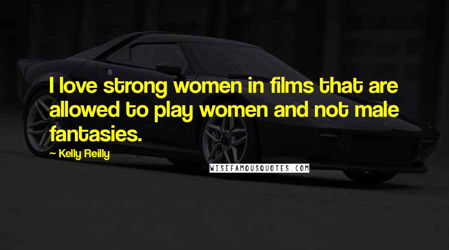 Kelly Reilly quotes: I love strong women in films that are allowed to play women and not male fantasies.