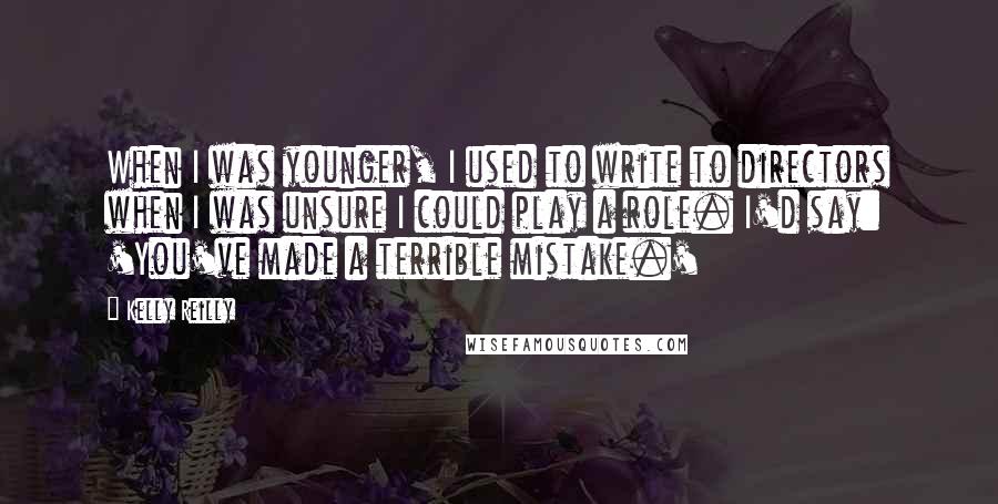 Kelly Reilly quotes: When I was younger, I used to write to directors when I was unsure I could play a role. I'd say: 'You've made a terrible mistake.'
