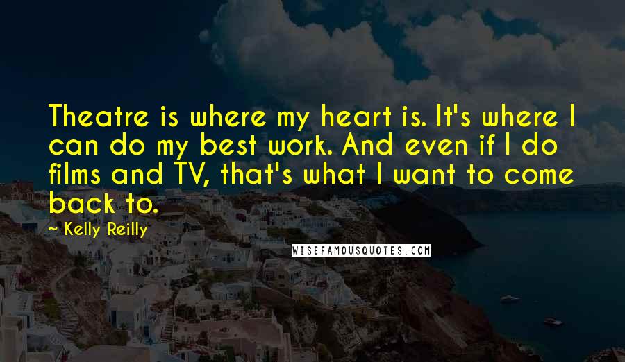 Kelly Reilly quotes: Theatre is where my heart is. It's where I can do my best work. And even if I do films and TV, that's what I want to come back to.