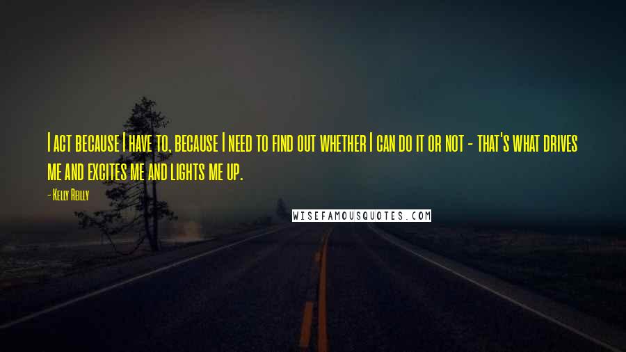 Kelly Reilly quotes: I act because I have to, because I need to find out whether I can do it or not - that's what drives me and excites me and lights me