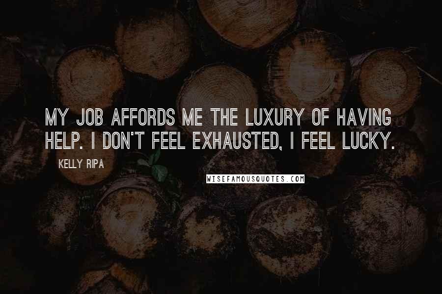 Kelly Ripa quotes: My job affords me the luxury of having help. I don't feel exhausted, I feel lucky.