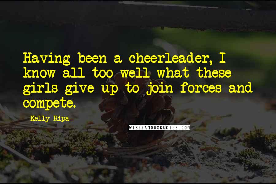 Kelly Ripa quotes: Having been a cheerleader, I know all too well what these girls give up to join forces and compete.