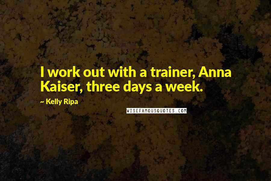 Kelly Ripa quotes: I work out with a trainer, Anna Kaiser, three days a week.