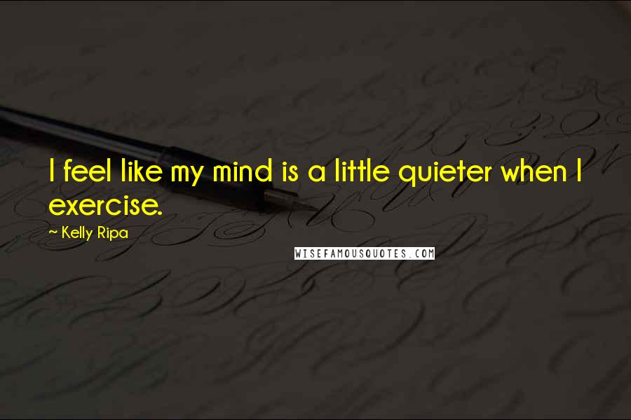 Kelly Ripa quotes: I feel like my mind is a little quieter when I exercise.