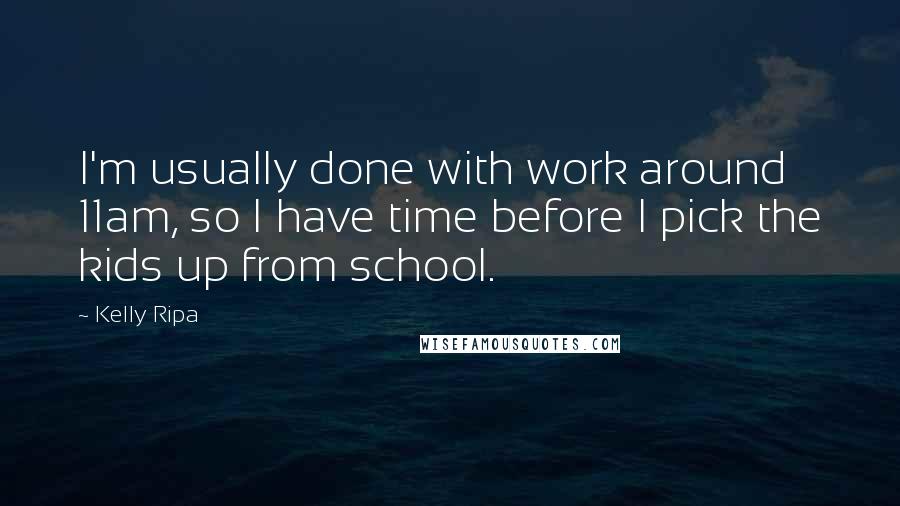 Kelly Ripa quotes: I'm usually done with work around 11am, so I have time before I pick the kids up from school.