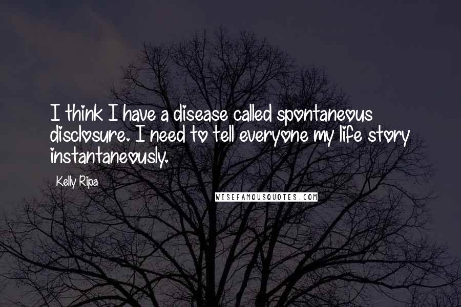 Kelly Ripa quotes: I think I have a disease called spontaneous disclosure. I need to tell everyone my life story instantaneously.