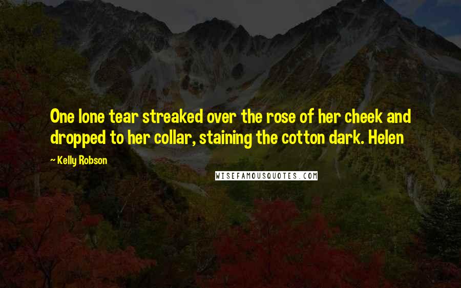 Kelly Robson quotes: One lone tear streaked over the rose of her cheek and dropped to her collar, staining the cotton dark. Helen Kelly Robson quotes: One lone tear streaked over the rose of her cheek and dropped to her collar, staining the cotton dark. Helen