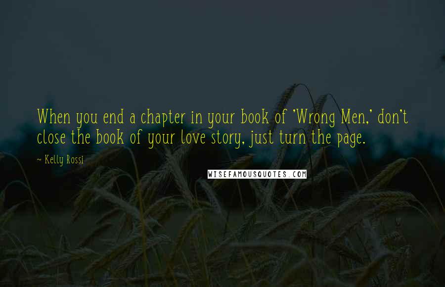 Kelly Rossi quotes: When you end a chapter in your book of 'Wrong Men,' don't close the book of your love story, just turn the page. Kelly Rossi quotes: When you end a chapter in your book of 'Wrong Men,' don't close the book of your love story, just turn the page.