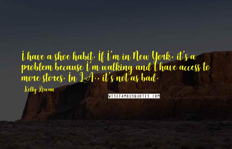 Kelly Rowan quotes: I have a shoe habit. If I'm in New York, it's a problem because I'm walking and I have access to more stores. In L.A., it's not as bad.