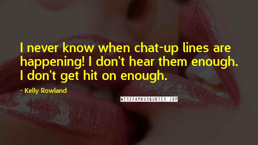 Kelly Rowland quotes: I never know when chat-up lines are happening! I don't hear them enough. I don't get hit on enough.