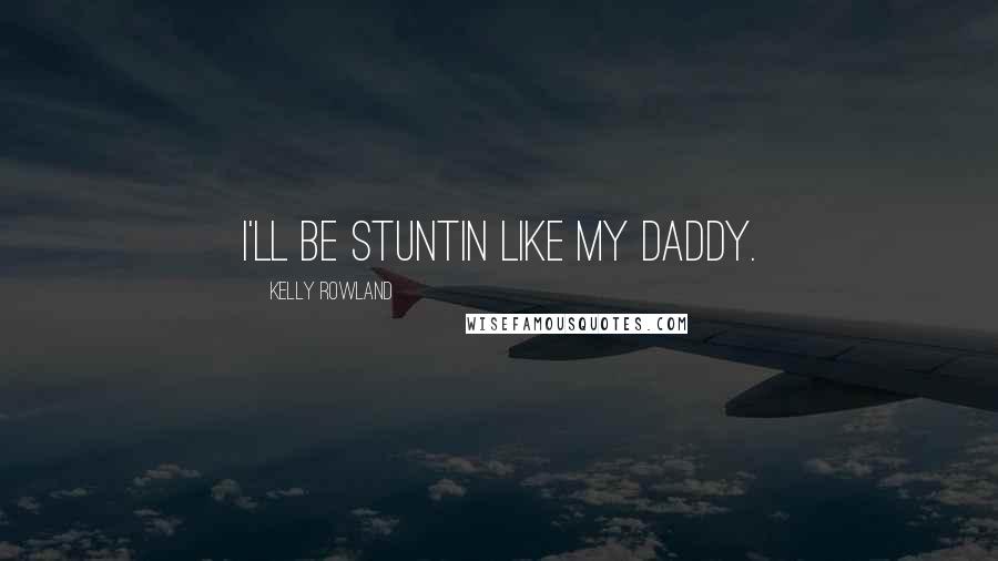 Kelly Rowland quotes: I'll be stuntin like my daddy.