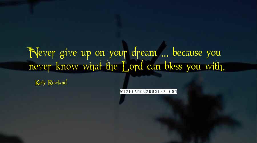 Kelly Rowland quotes: Never give up on your dream ... because you never know what the Lord can bless you with.