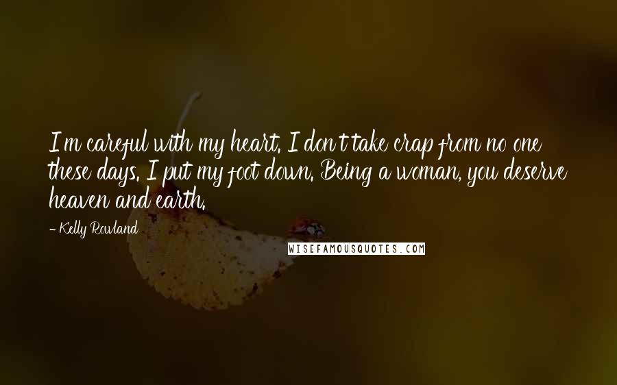 Kelly Rowland quotes: I'm careful with my heart. I don't take crap from no one these days. I put my foot down. Being a woman, you deserve heaven and earth.