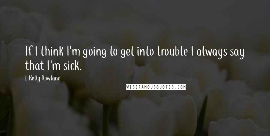 Kelly Rowland quotes: If I think I'm going to get into trouble I always say that I'm sick.