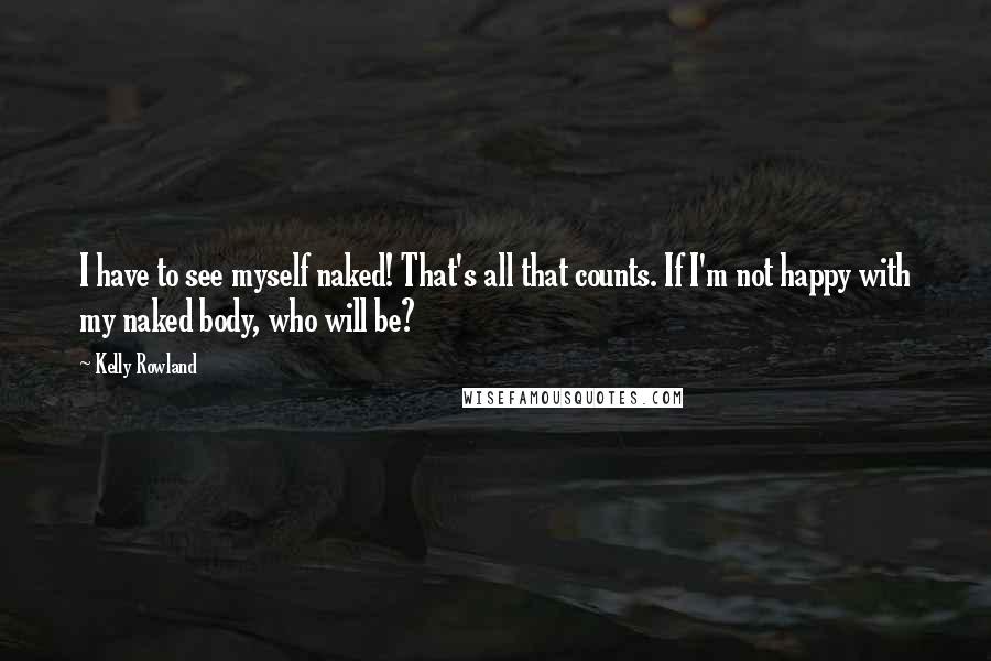 Kelly Rowland quotes: I have to see myself naked! That's all that counts. If I'm not happy with my naked body, who will be?