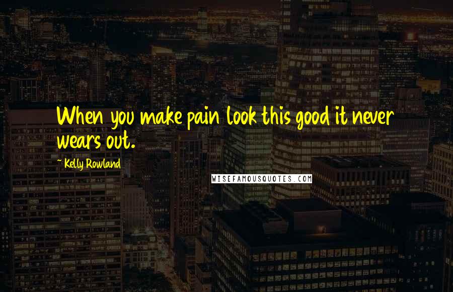 Kelly Rowland quotes: When you make pain look this good it never wears out.