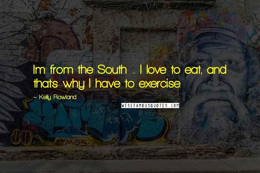 Kelly Rowland quotes: I'm from the South - I love to eat, and that's why I have to exercise.
