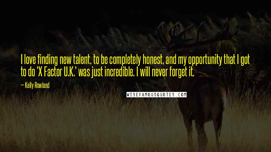 Kelly Rowland quotes: I love finding new talent, to be completely honest, and my opportunity that I got to do 'X Factor U.K.' was just incredible. I will never forget it.