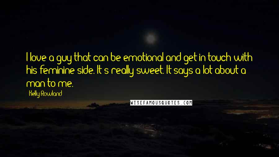 Kelly Rowland quotes: I love a guy that can be emotional and get in touch with his feminine side. It's really sweet. It says a lot about a man to me.