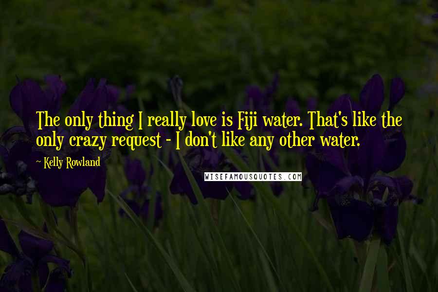Kelly Rowland quotes: The only thing I really love is Fiji water. That's like the only crazy request - I don't like any other water.