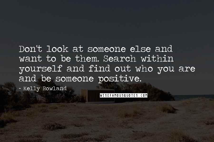 Kelly Rowland quotes: Don't look at someone else and want to be them. Search within yourself and find out who you are and be someone positive.