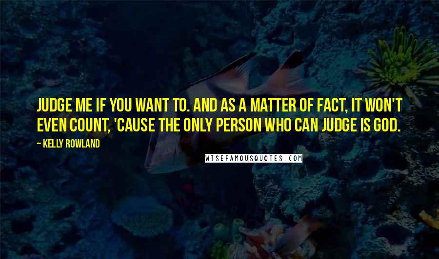 Kelly Rowland quotes: Judge me if you want to. And as a matter of fact, it won't even count, 'cause the only person who can judge is God.