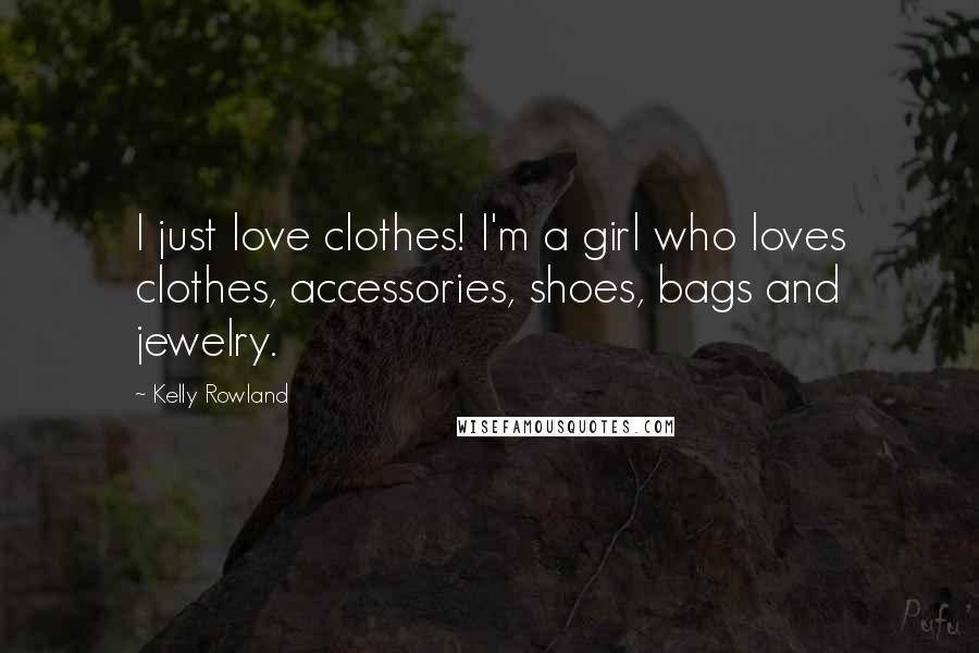 Kelly Rowland quotes: I just love clothes! I'm a girl who loves clothes, accessories, shoes, bags and jewelry.