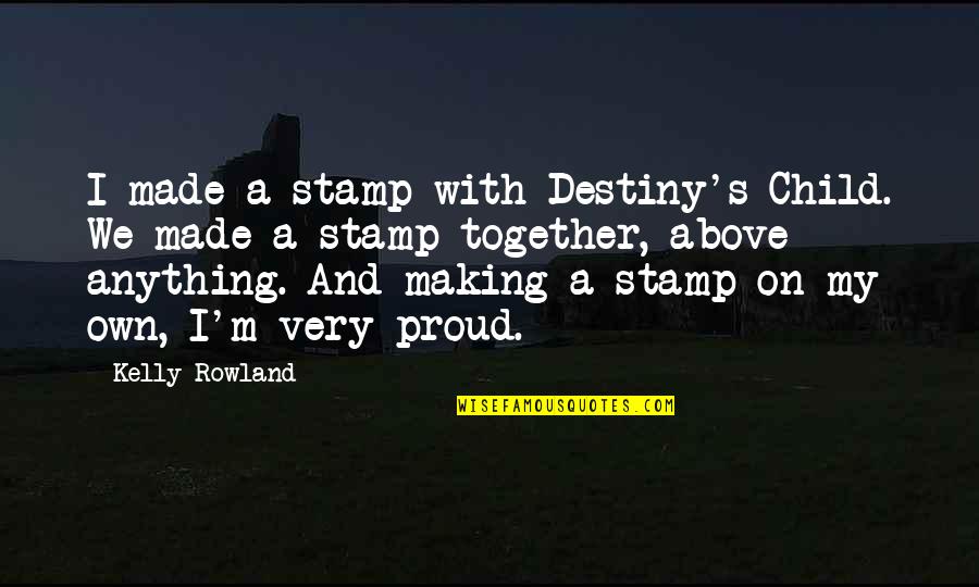 Kelly Rowland's Quotes By Kelly Rowland: I made a stamp with Destiny's Child. We