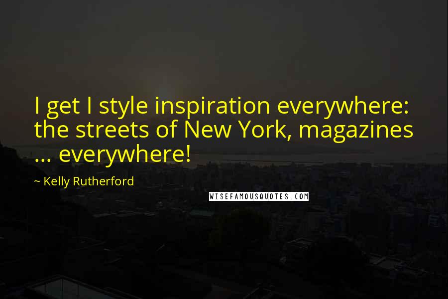 Kelly Rutherford quotes: I get I style inspiration everywhere: the streets of New York, magazines ... everywhere!