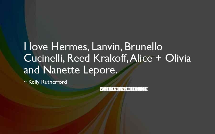 Kelly Rutherford quotes: I love Hermes, Lanvin, Brunello Cucinelli, Reed Krakoff, Alice + Olivia and Nanette Lepore.