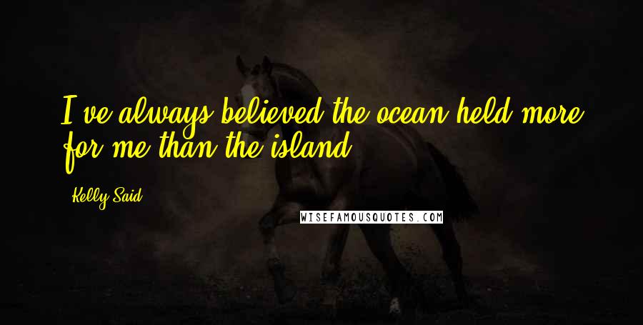 Kelly Said quotes: I've always believed the ocean held more for me than the island.