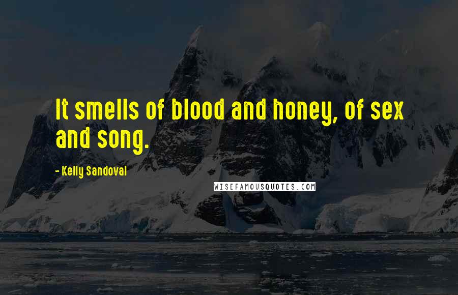 Kelly Sandoval quotes: It smells of blood and honey, of sex and song. Kelly Sandoval quotes: It smells of blood and honey, of sex and song.