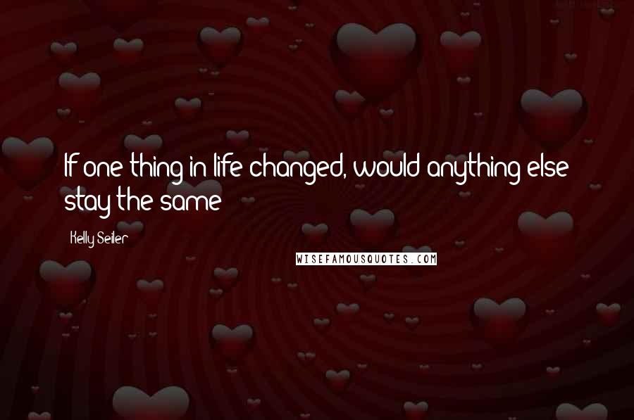 Kelly Seiler quotes: If one thing in life changed, would anything else stay the same?
