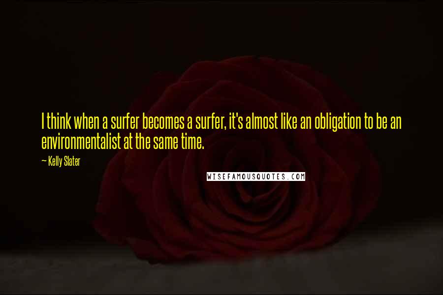 Kelly Slater quotes: I think when a surfer becomes a surfer, it's almost like an obligation to be an environmentalist at the same time.