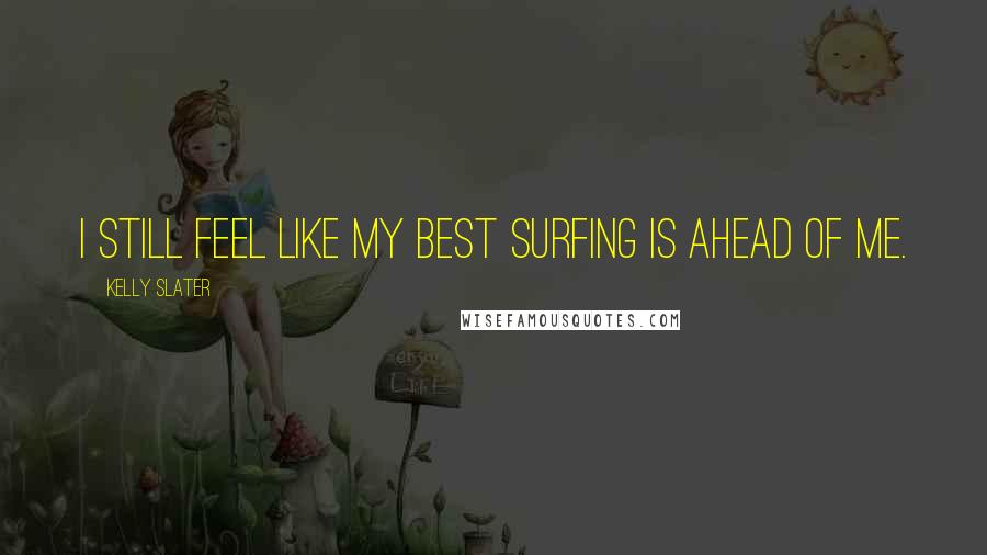 Kelly Slater quotes: I still feel like my best surfing is ahead of me.
